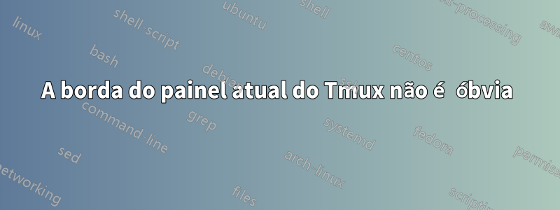 A borda do painel atual do Tmux não é óbvia