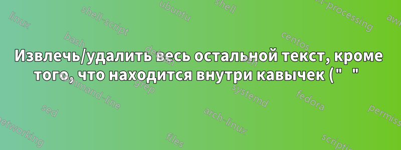 Извлечь/удалить весь остальной текст, кроме того, что находится внутри кавычек (" "), и после строки