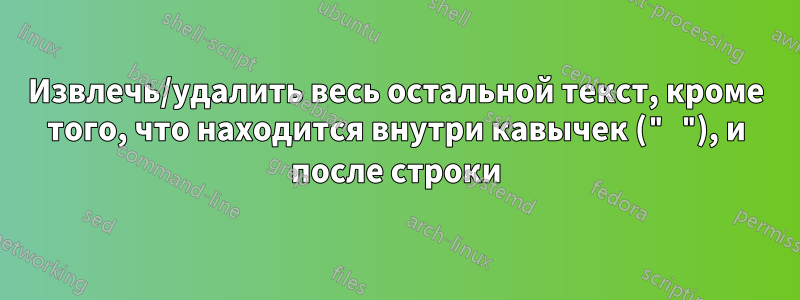 Извлечь/удалить весь остальной текст, кроме того, что находится внутри кавычек (" "), и после строки