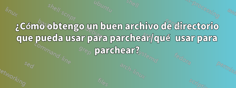 ¿Cómo obtengo un buen archivo de directorio que pueda usar para parchear/qué usar para parchear?