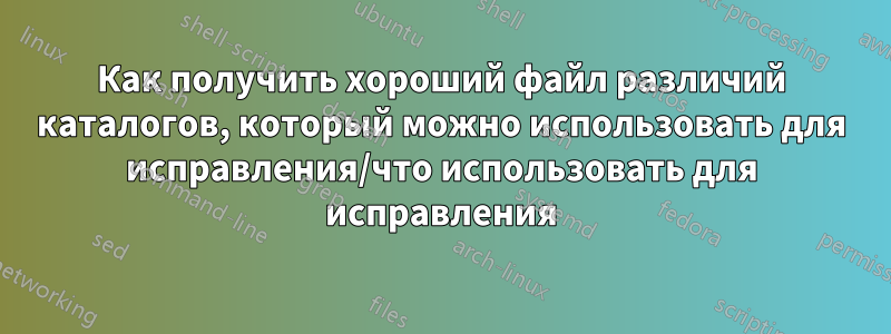 Как получить хороший файл различий каталогов, который можно использовать для исправления/что использовать для исправления