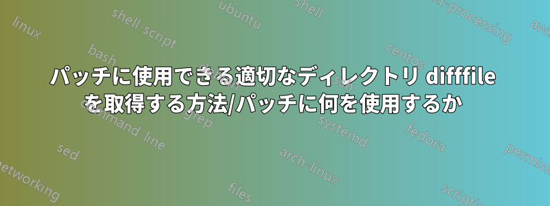 パッチに使用できる適切なディレクトリ difffile を取得する方法/パッチに何を使用するか