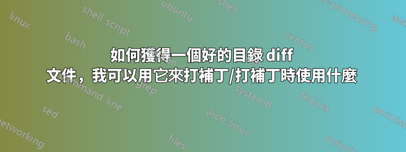 如何獲得一個好的目錄 diff 文件，我可以用它來打補丁/打補丁時使用什麼