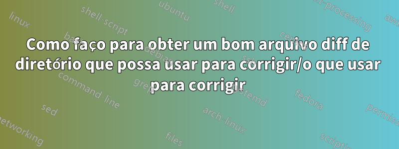 Como faço para obter um bom arquivo diff de diretório que possa usar para corrigir/o que usar para corrigir