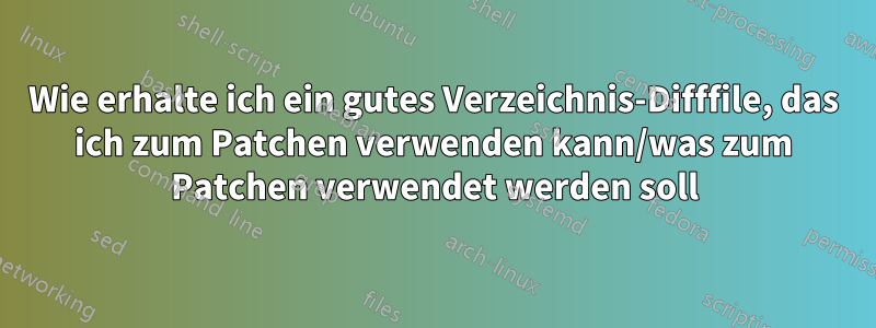 Wie erhalte ich ein gutes Verzeichnis-Difffile, das ich zum Patchen verwenden kann/was zum Patchen verwendet werden soll