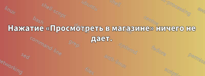 Нажатие «Просмотреть в магазине» ничего не дает.