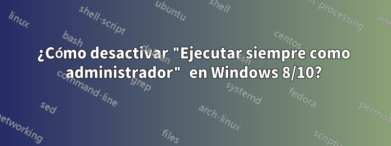 ¿Cómo desactivar "Ejecutar siempre como administrador" en Windows 8/10?