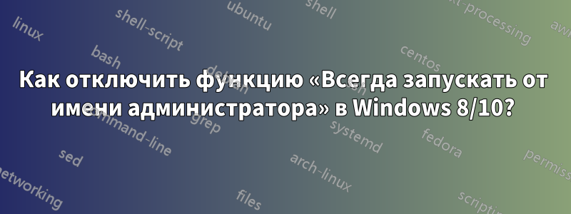 Как отключить функцию «Всегда запускать от имени администратора» в Windows 8/10?