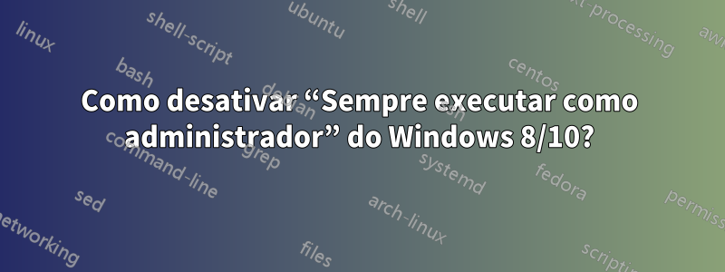 Como desativar “Sempre executar como administrador” do Windows 8/10?