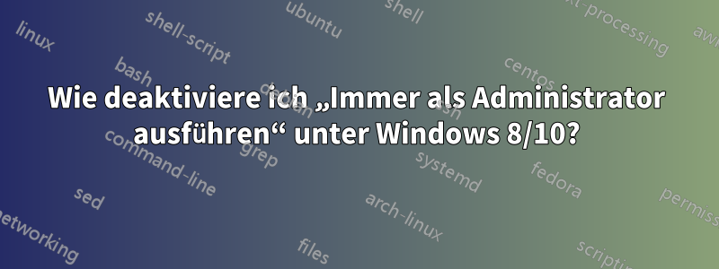 Wie deaktiviere ich „Immer als Administrator ausführen“ unter Windows 8/10?