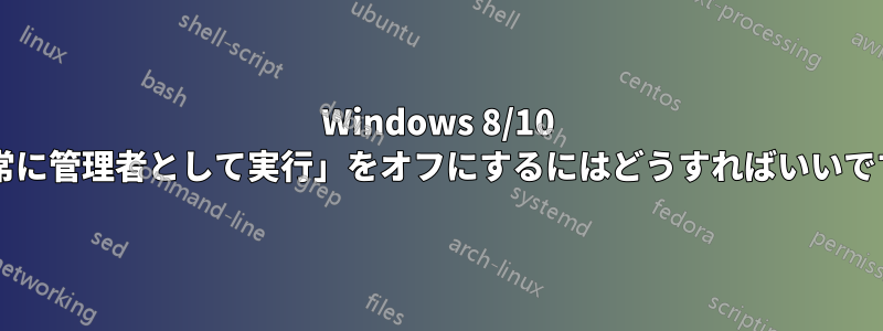 Windows 8/10 で「常に管理者として実行」をオフにするにはどうすればいいですか?