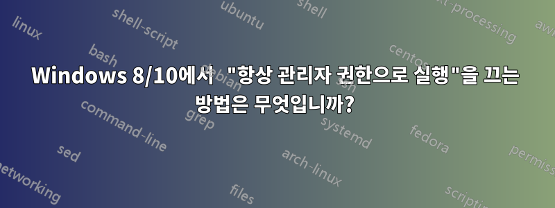 Windows 8/10에서 "항상 관리자 권한으로 실행"을 끄는 방법은 무엇입니까?