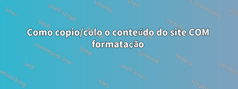 Como copio/colo o conteúdo do site COM formatação