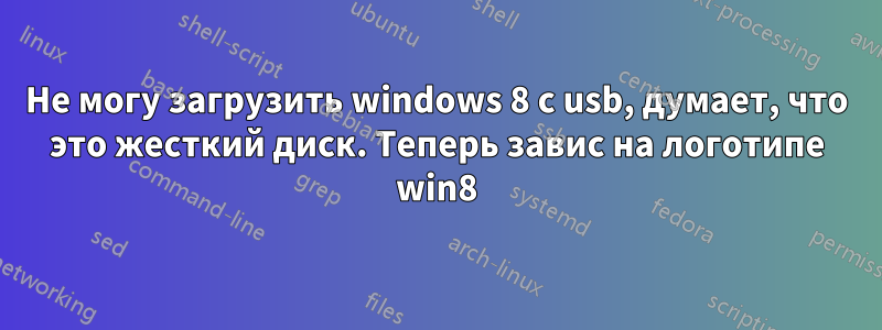 Не могу загрузить windows 8 с usb, думает, что это жесткий диск. Теперь завис на логотипе win8