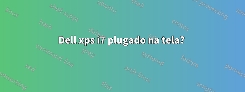 Dell xps i7 plugado na tela?