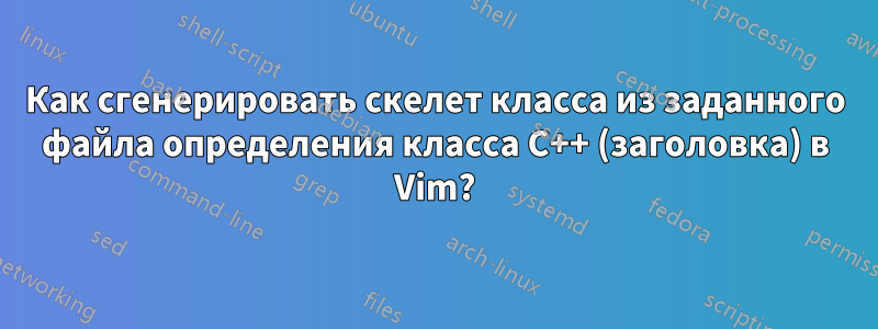 Как сгенерировать скелет класса из заданного файла определения класса C++ (заголовка) в Vim?