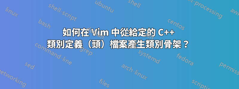 如何在 Vim 中從給定的 C++ 類別定義（頭）檔案產生類別骨架？