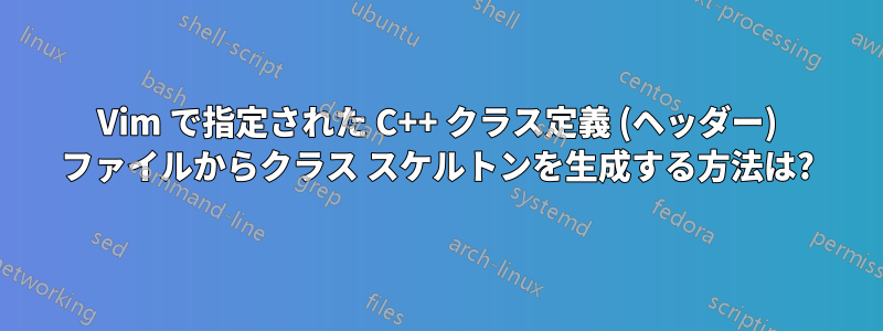 Vim で指定された C++ クラス定義 (ヘッダー) ファイルからクラス スケルトンを生成する方法は?