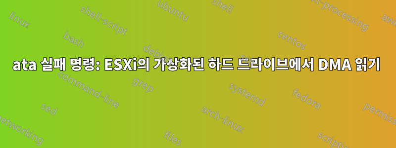 ata 실패 명령: ESXi의 가상화된 하드 드라이브에서 DMA 읽기