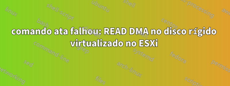 comando ata falhou: READ DMA no disco rígido virtualizado no ESXi