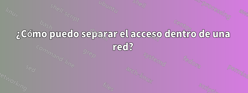 ¿Cómo puedo separar el acceso dentro de una red?