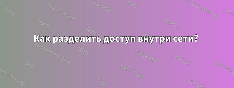 Как разделить доступ внутри сети?