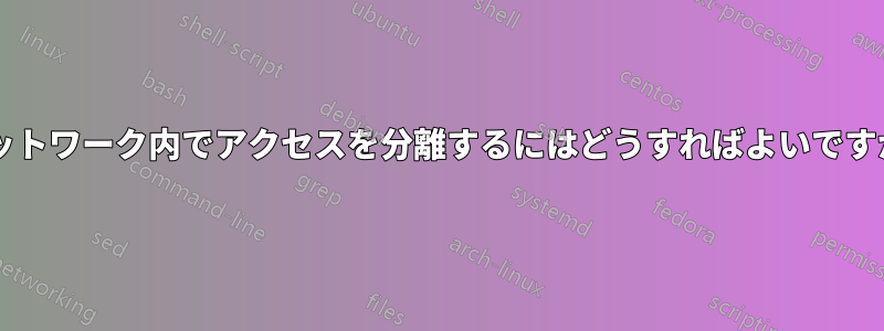 ネットワーク内でアクセスを分離するにはどうすればよいですか?