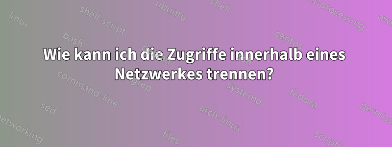 Wie kann ich die Zugriffe innerhalb eines Netzwerkes trennen?