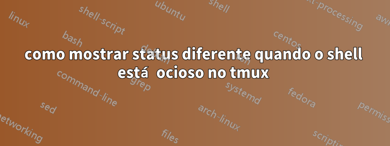 como mostrar status diferente quando o shell está ocioso no tmux