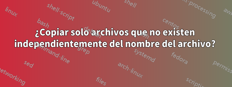 ¿Copiar solo archivos que no existen independientemente del nombre del archivo?