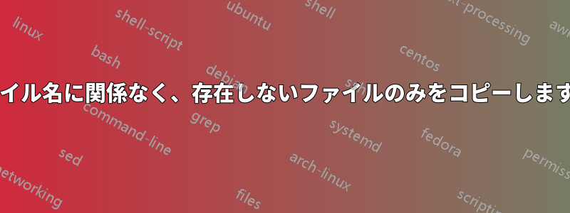 ファイル名に関係なく、存在しないファイルのみをコピーしますか?