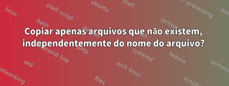 Copiar apenas arquivos que não existem, independentemente do nome do arquivo?