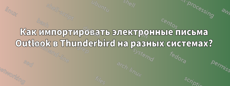 Как импортировать электронные письма Outlook в Thunderbird на разных системах?