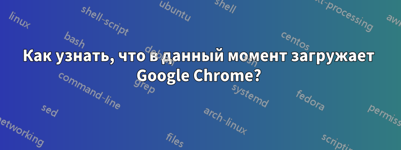 Как узнать, что в данный момент загружает Google Chrome?