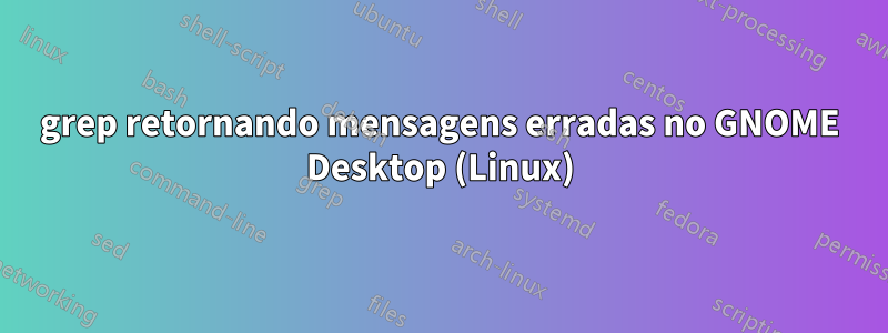 grep retornando mensagens erradas no GNOME Desktop (Linux)