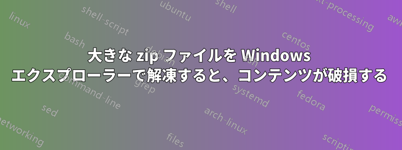 大きな zip ファイルを Windows エクスプローラーで解凍すると、コンテンツが破損する