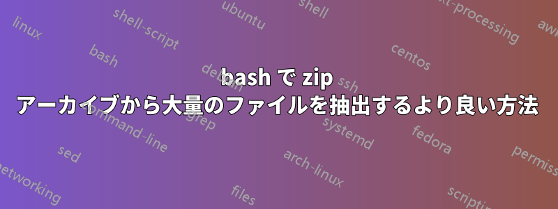 bash で zip アーカイブから大量のファイルを抽出するより良い方法