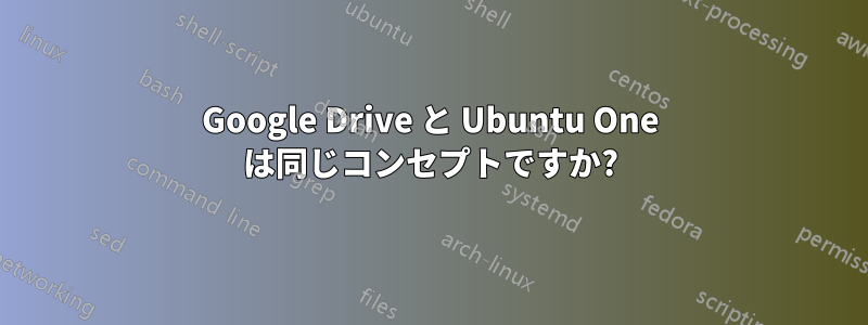 Google Drive と Ubuntu One は同じコンセプトですか?