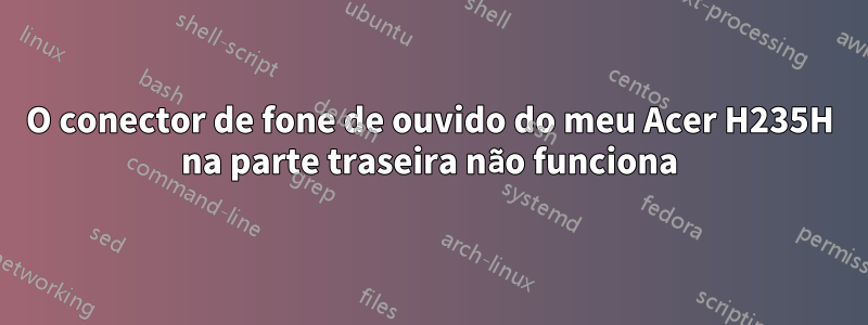 O conector de fone de ouvido do meu Acer H235H na parte traseira não funciona