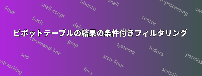 ピボットテーブルの結果の条件付きフィルタリング