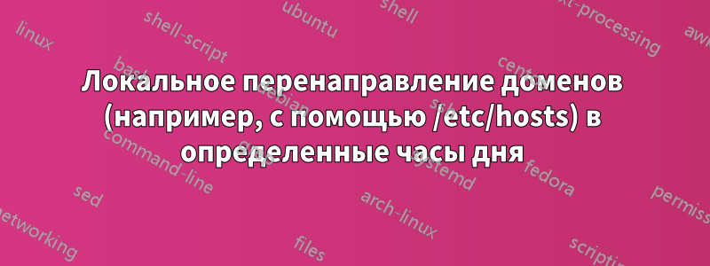 Локальное перенаправление доменов (например, с помощью /etc/hosts) в определенные часы дня