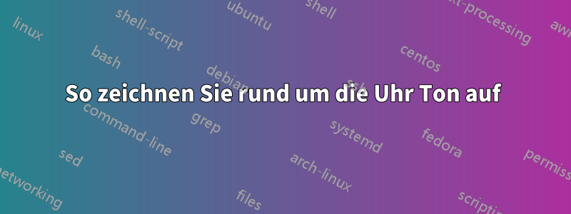 So zeichnen Sie rund um die Uhr Ton auf