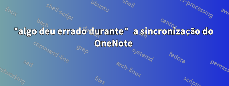 "algo deu errado durante" a sincronização do OneNote