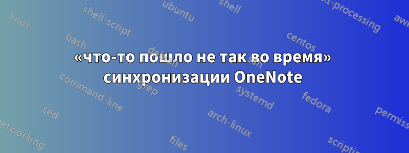 «что-то пошло не так во время» синхронизации OneNote