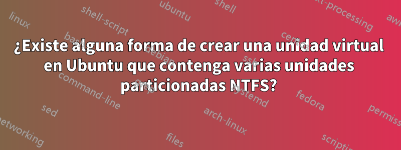 ¿Existe alguna forma de crear una unidad virtual en Ubuntu que contenga varias unidades particionadas NTFS?