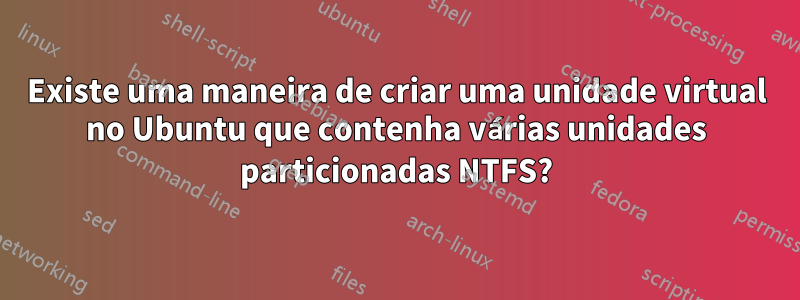 Existe uma maneira de criar uma unidade virtual no Ubuntu que contenha várias unidades particionadas NTFS?