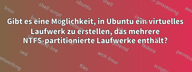 Gibt es eine Möglichkeit, in Ubuntu ein virtuelles Laufwerk zu erstellen, das mehrere NTFS-partitionierte Laufwerke enthält?