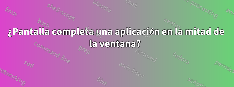 ¿Pantalla completa una aplicación en la mitad de la ventana? 