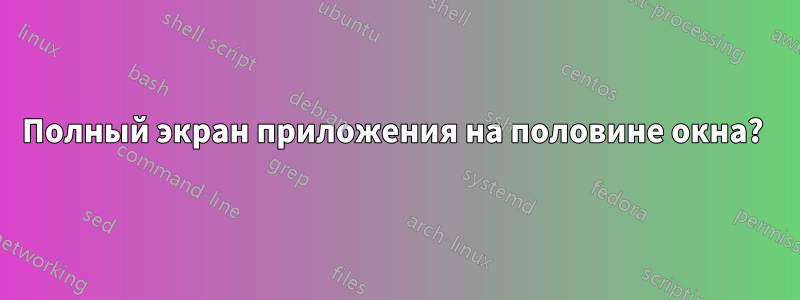 Полный экран приложения на половине окна? 