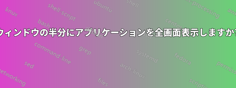 ウィンドウの半分にアプリケーションを全画面表示しますか? 